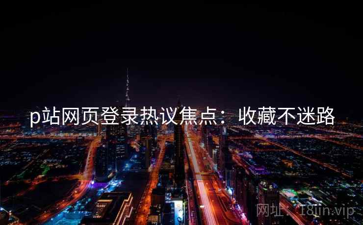 p站网页登录热议焦点：收藏不迷路