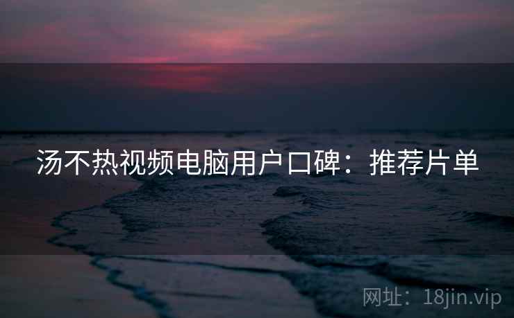 汤不热视频电脑用户口碑：推荐片单