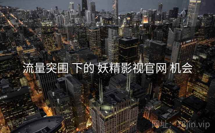 流量突围 下的 妖精影视官网 机会 流量突围 下的 妖精影视官网 机会
