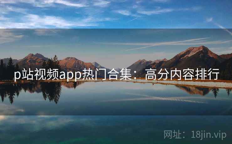 p站视频app热门合集：高分内容排行