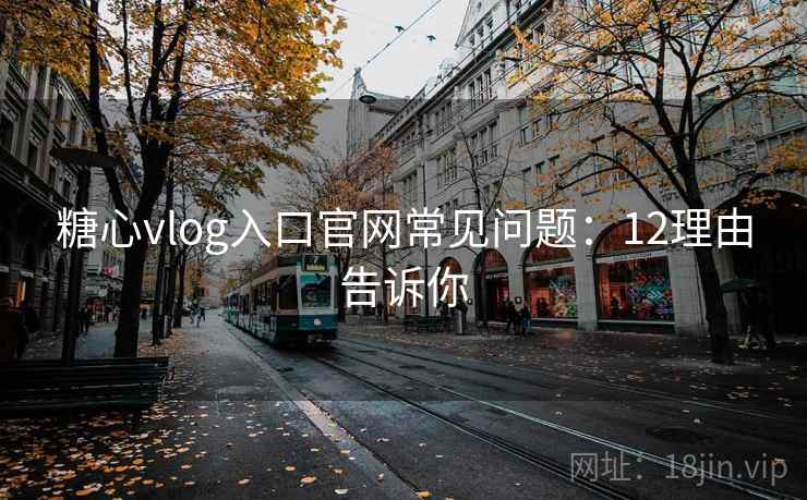 糖心vlog入口官网常见问题：12理由告诉你