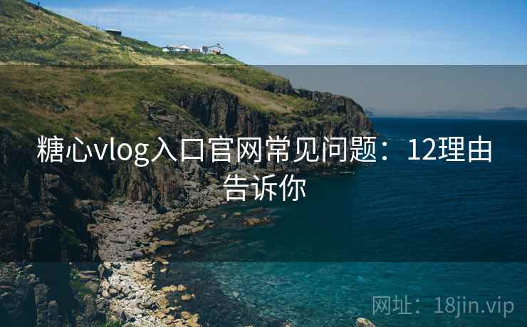 糖心vlog入口官网常见问题：12理由告诉你