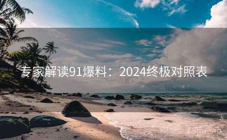 专家解读91爆料:2024终极对照表 专家解读91爆料:2024终极对照表