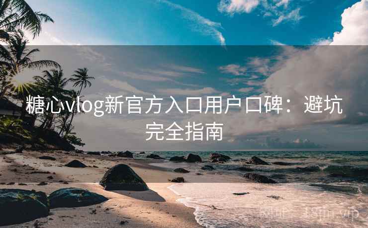 糖心vlog新官方入口用户口碑:避坑完全指南 糖心vlog新官方入口用户口碑:避坑完全指南