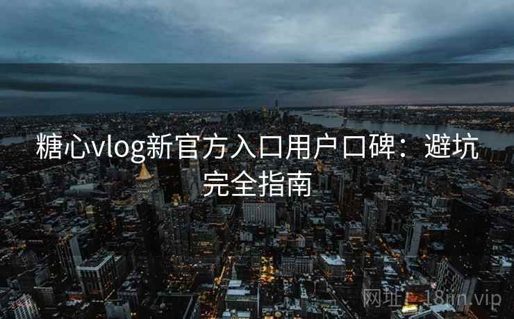 糖心vlog新官方入口用户口碑：避坑完全指南