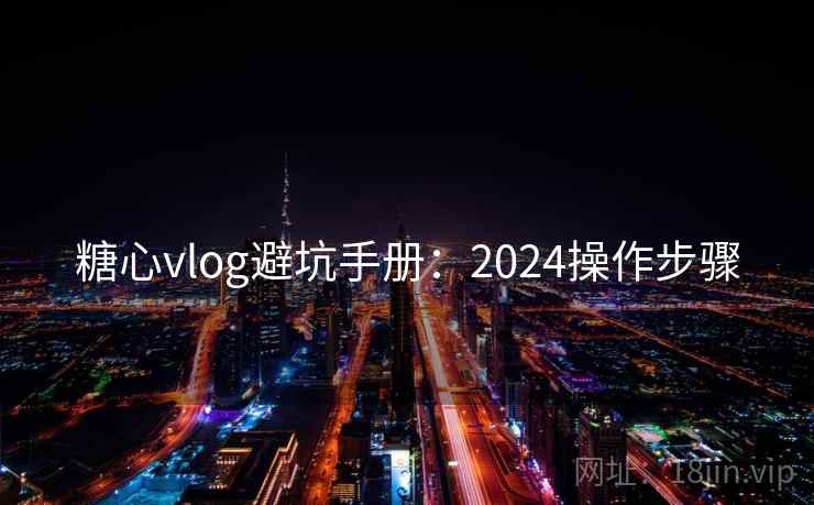 糖心vlog避坑手册：2024操作步骤