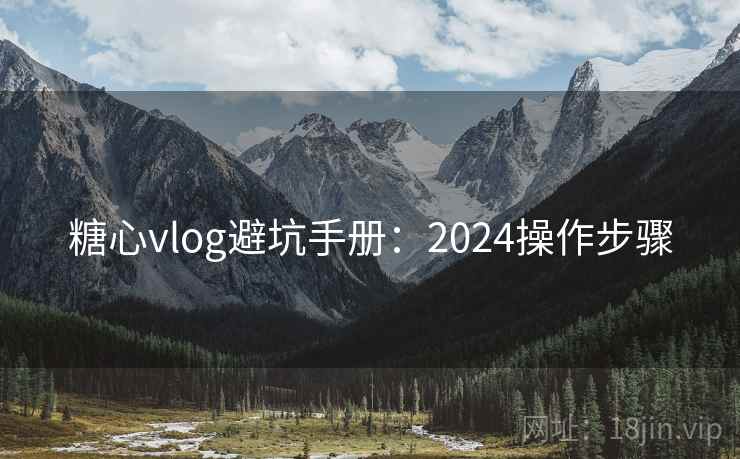 糖心vlog避坑手册：2024操作步骤