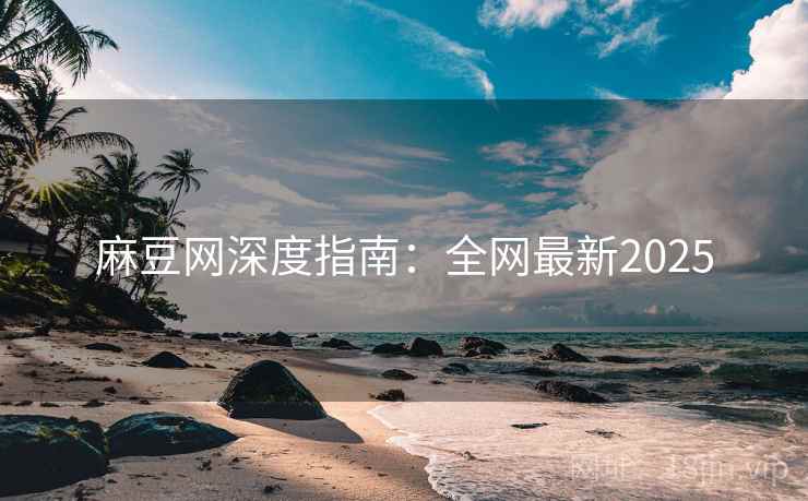 麻豆网深度指南：全网最新2025