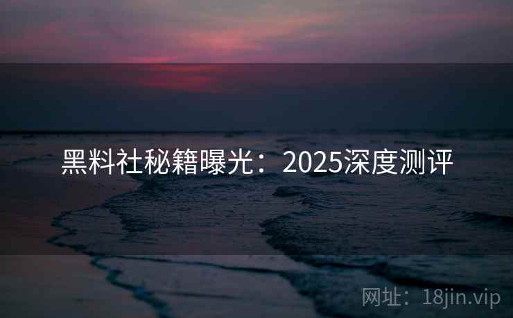 黑料社秘籍曝光:2025深度测评 黑料社秘籍曝光:2025深度测评