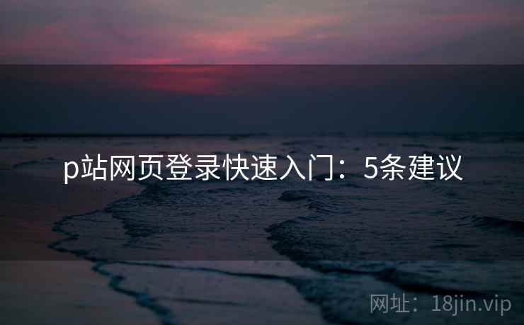 p站网页登录快速入门：5条建议