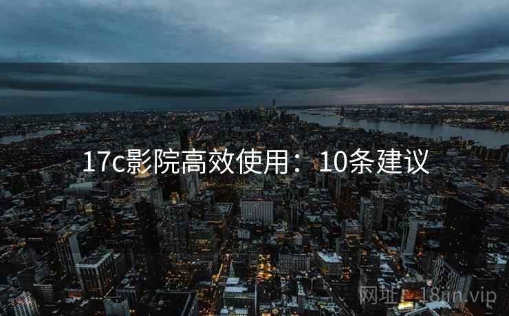 17c影院高效使用：10条建议