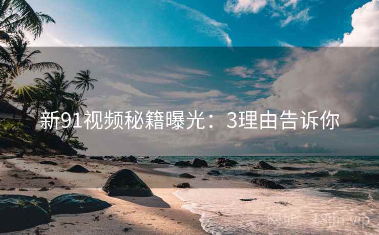 新91视频秘籍曝光：3理由告诉你