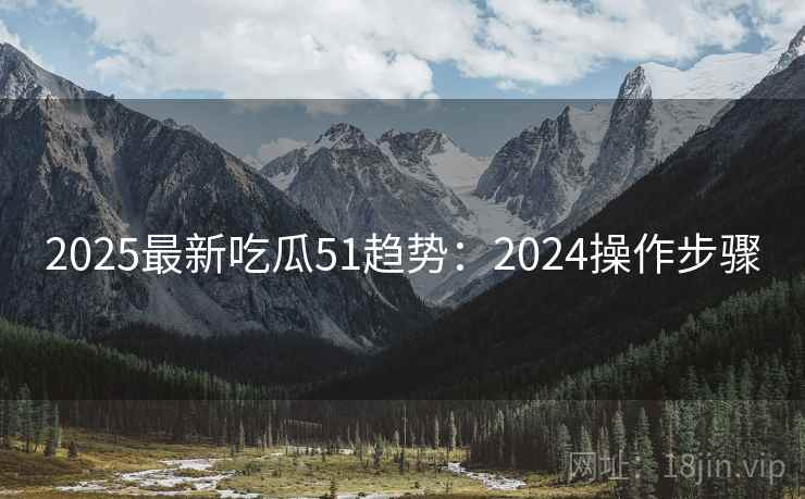 2025最新吃瓜51趋势：2024操作步骤