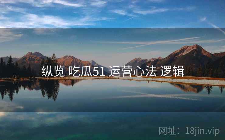 纵览 吃瓜51 运营心法 逻辑 纵览 吃瓜51 运营心法 逻辑