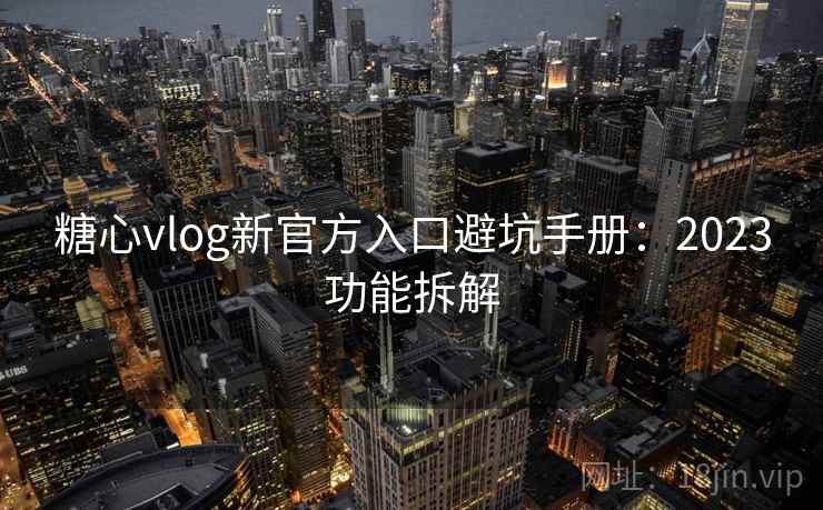 糖心vlog新官方入口避坑手册：2023功能拆解