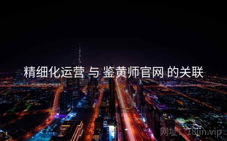 精细化运营 与 鉴黄师官网 的关联