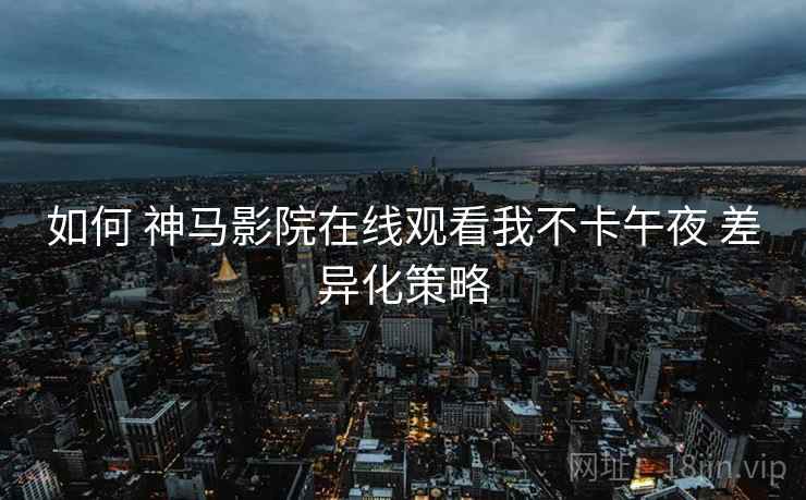 如何 神马影院在线观看我不卡午夜 差异化策略