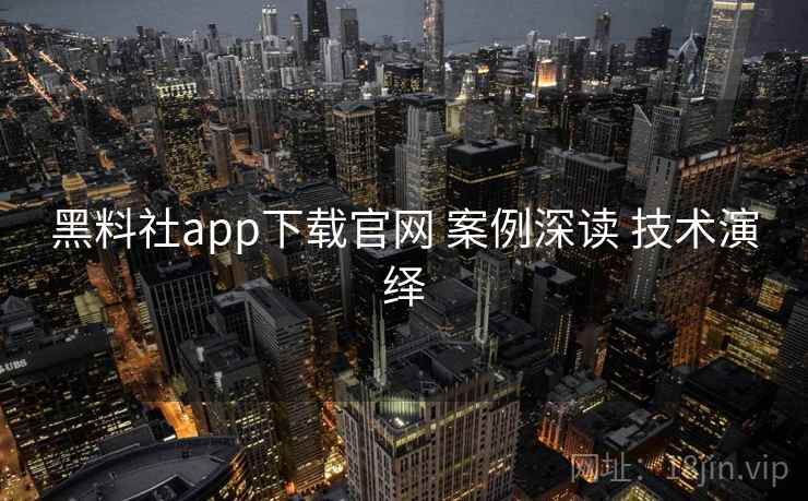 黑料社app下载官网 案例深读 技术演绎