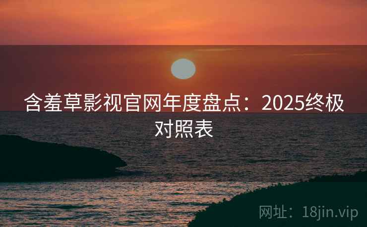含羞草影视官网年度盘点:2025终极对照表 含羞草影视官网年度盘点:2025终极对照表