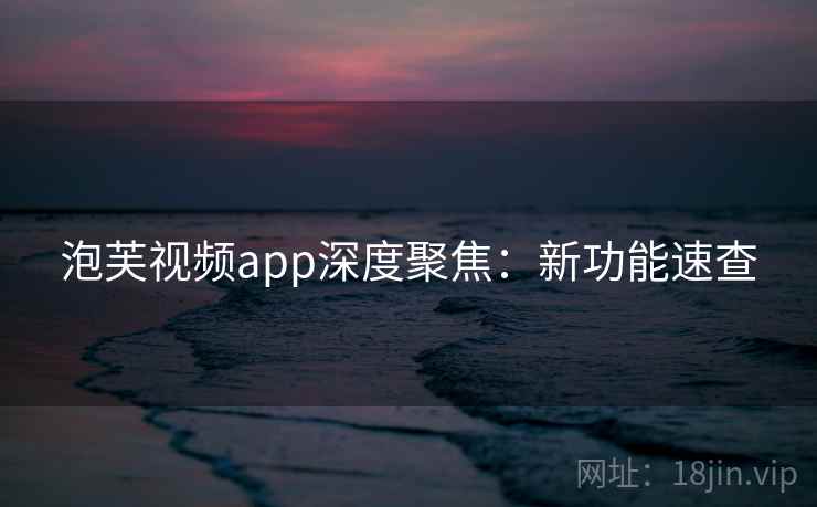 泡芙视频app深度聚焦：新功能速查